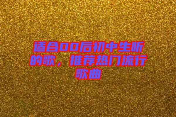 適合00后初中生聽(tīng)的歌，推薦熱門流行歌曲