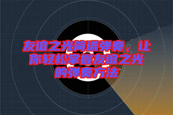 友誼之光簡(jiǎn)譜彈奏，讓你輕松掌握友誼之光的彈奏方法