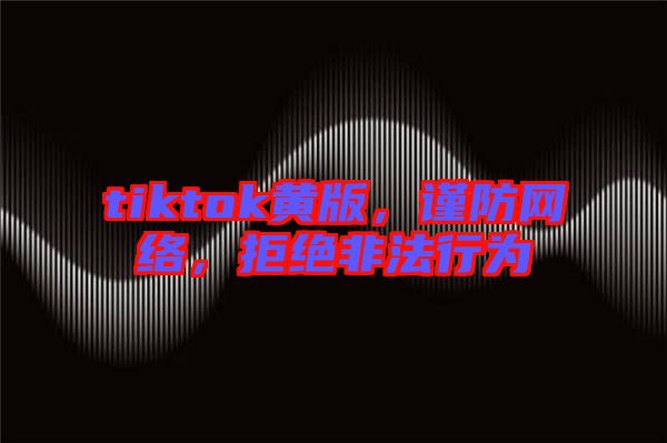 tiktok黃版，謹(jǐn)防網(wǎng)絡(luò)，拒絕非法行為