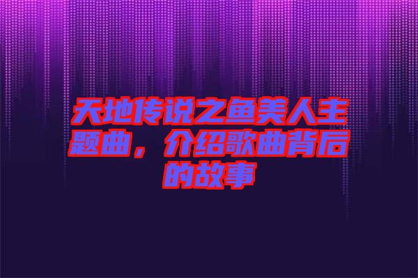 天地傳說之魚美人主題曲，介紹歌曲背后的故事