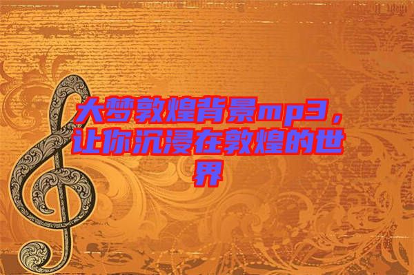 大夢敦煌背景mp3，讓你沉浸在敦煌的世界