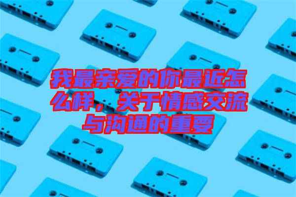 我最親愛的你最近怎么樣，關(guān)于情感交流與溝通的重要