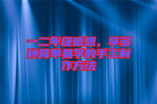 一二年級(jí)感恩，享多種簡(jiǎn)單易學(xué)的手工制作方法