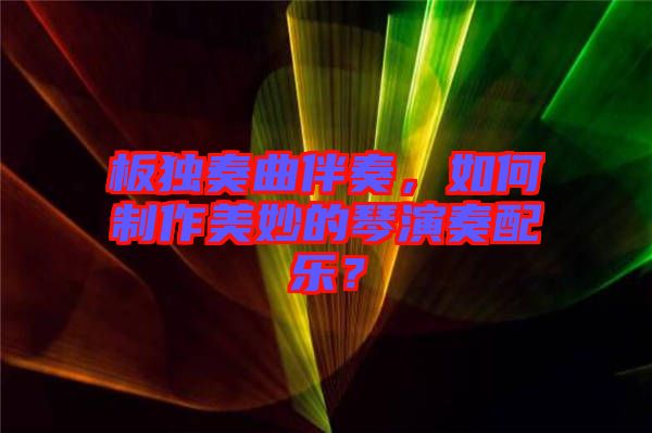 板獨奏曲伴奏，如何制作美妙的琴演奏配樂？