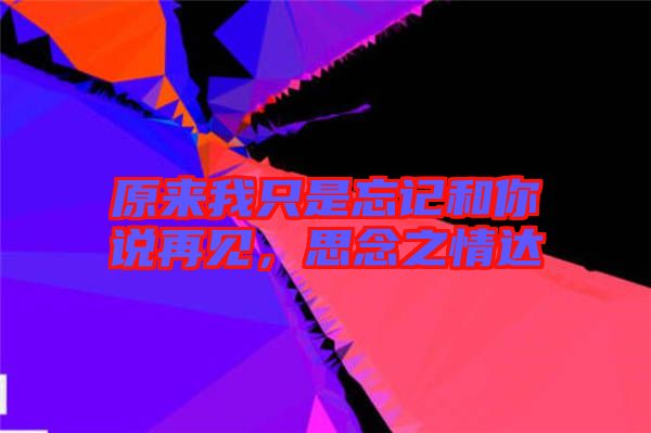 原來我只是忘記和你說再見，思念之情達(dá)