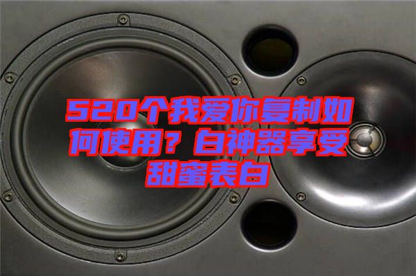 520個(gè)我愛(ài)你復(fù)制如何使用？白神器享受甜蜜表白