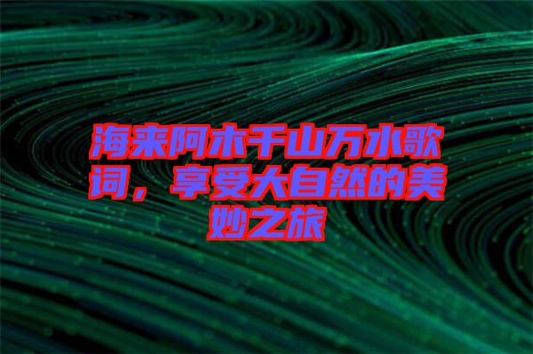 海來阿木千山萬水歌詞，享受大自然的美妙之旅