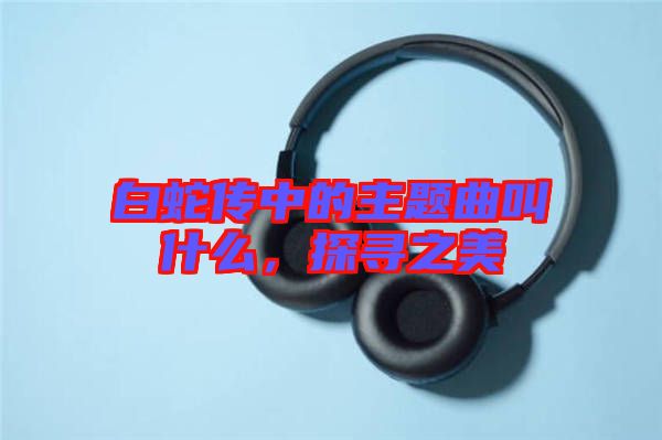 白蛇傳中的主題曲叫什么，探尋之美