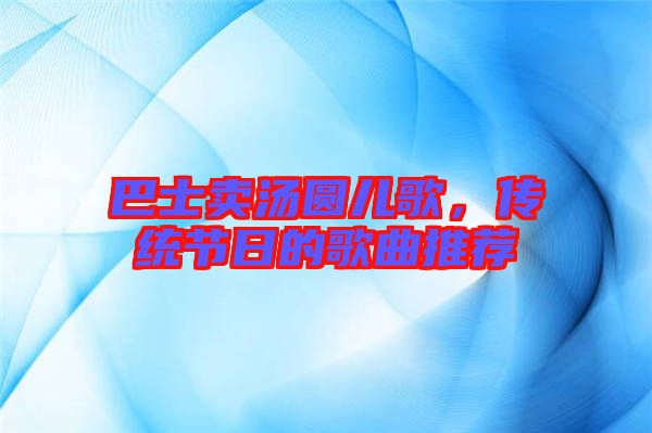 巴士賣湯圓兒歌，傳統(tǒng)節(jié)日的歌曲推薦