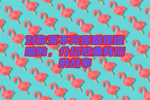 對你愛不完原唱是誰唱的，介紹歌曲背后的故事