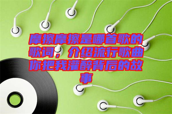 摩擦摩擦是哪首歌的歌詞，介紹流行歌曲你把我灌醉背后的故事