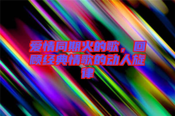 愛情同期火的歌，回顧經(jīng)典情歌的動(dòng)人旋律