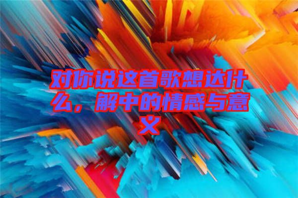 對你說這首歌想達什么，解中的情感與意義