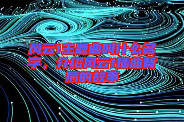 風(fēng)云1主題曲叫什么名字，介紹風(fēng)云1插曲背后的故事