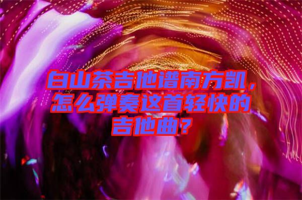 白山茶吉他譜南方凱，怎么彈奏這首輕快的吉他曲？