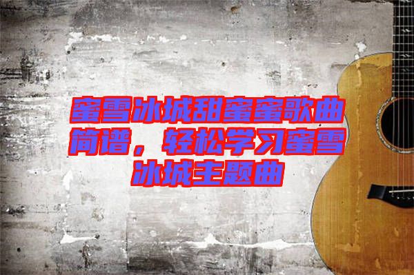 蜜雪冰城甜蜜蜜歌曲簡譜，輕松學(xué)習(xí)蜜雪冰城主題曲