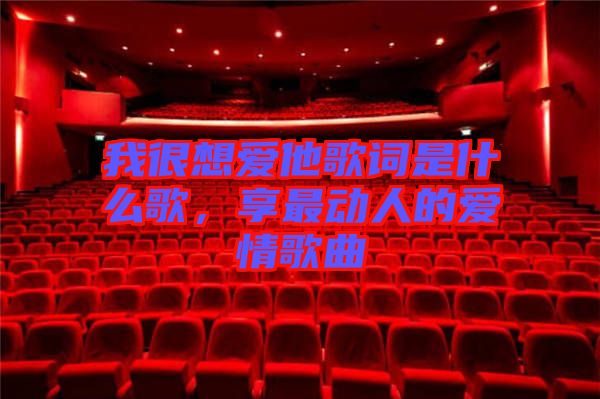 我很想愛他歌詞是什么歌，享最動人的愛情歌曲