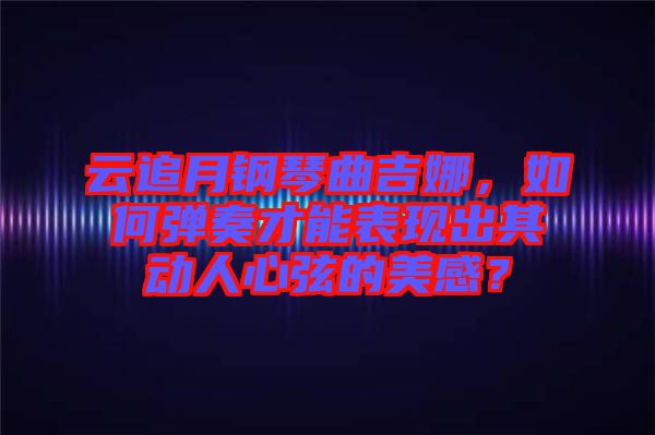 云追月鋼琴曲吉娜，如何彈奏才能表現(xiàn)出其動人心弦的美感？