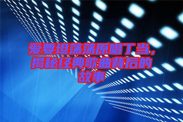 愛要坦蕩蕩原唱丁當，揭秘經(jīng)典歌曲背后的故事
