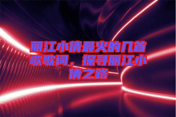 麗江小倩最火的幾首歌歌詞，探尋麗江小倩之路