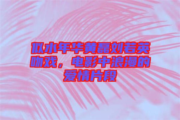 似水年華黃磊劉若英吻戲，電影中浪漫的愛情片段