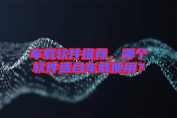 車載軟件推薦，哪個軟件適合車載使用？