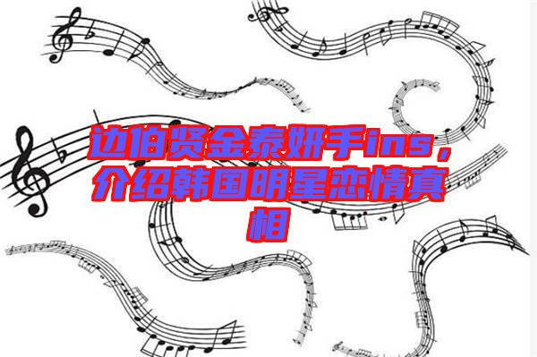 邊伯賢金泰妍手ins，介紹韓國(guó)明星戀情真相