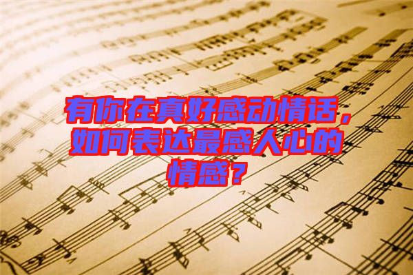 有你在真好感動情話，如何表達(dá)最感人心的情感？