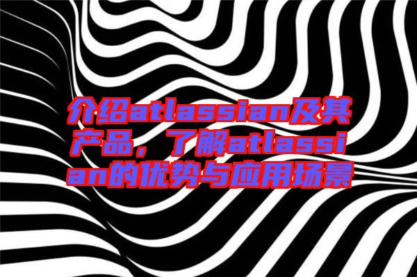 介紹atlassian及其產(chǎn)品，了解atlassian的優(yōu)勢(shì)與應(yīng)用場(chǎng)景