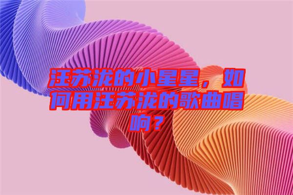 汪蘇瀧的小星星，如何用汪蘇瀧的歌曲唱響？