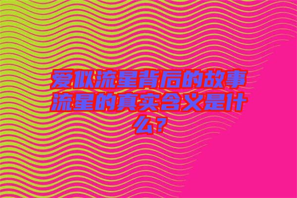 愛似流星背后的故事流星的真實(shí)含義是什么？