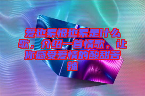 愛也累恨也累是什么歌，介紹一首情歌，讓你感受愛情的酸甜苦辣
