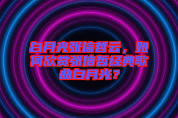 白月光張信哲云，如何欣賞張信哲經(jīng)典歌曲白月光？