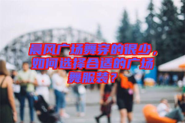 晨風廣場舞穿的很少，如何選擇合適的廣場舞服裝？