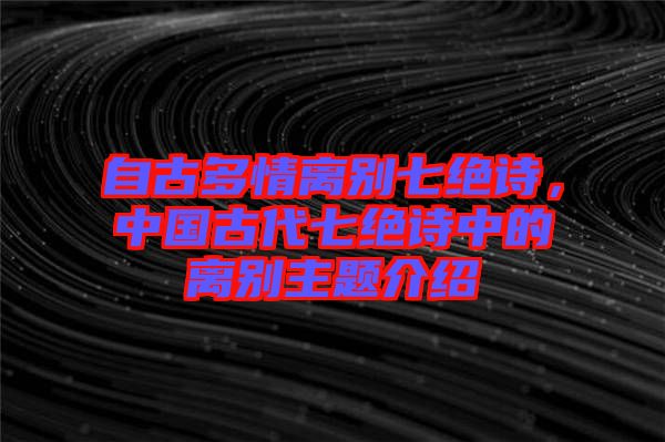 自古多情離別七絕詩，中國古代七絕詩中的離別主題介紹