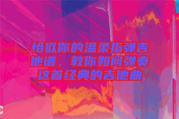 恰似你的溫柔指彈吉他譜，教你如何彈奏這首經(jīng)典的吉他曲