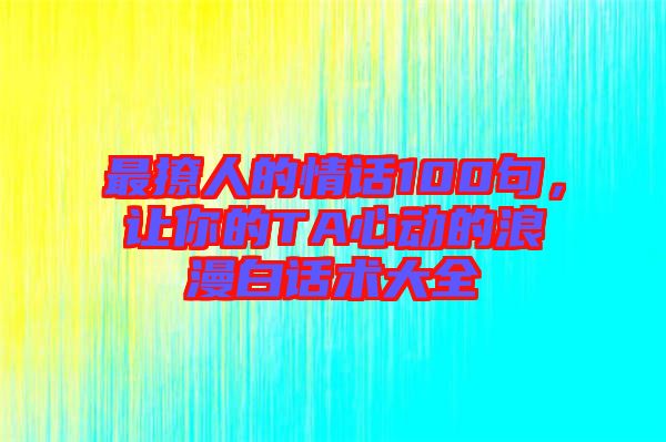 最撩人的情話100句，讓你的TA心動的浪漫白話術大全