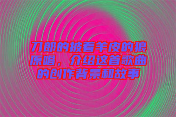 刀郎的披著羊皮的狼原唱，介紹這首歌曲的創(chuàng)作背景和故事