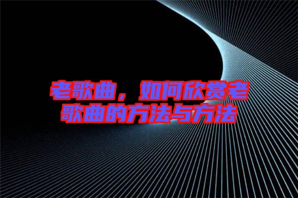 老歌曲，如何欣賞老歌曲的方法與方法