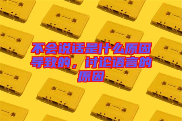 不會說話是什么原因?qū)е碌?，討論語言的原因