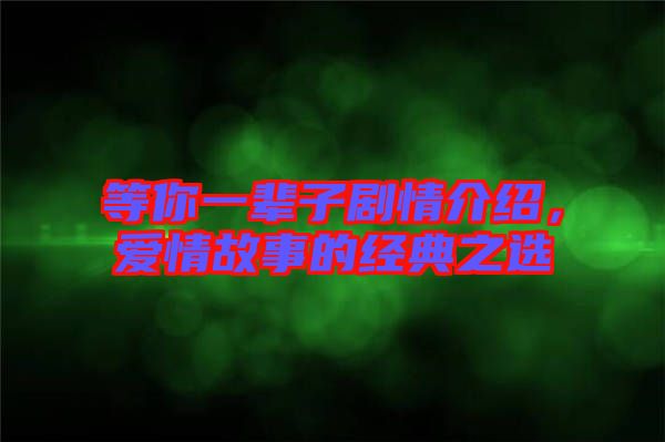 等你一輩子劇情介紹，愛情故事的經(jīng)典之選
