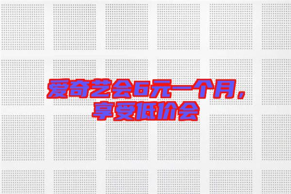 愛奇藝會6元一個月，享受低價會