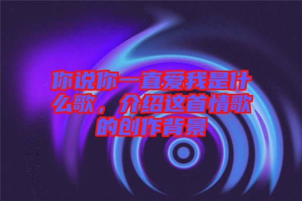 你說你一直愛我是什么歌，介紹這首情歌的創(chuàng)作背景