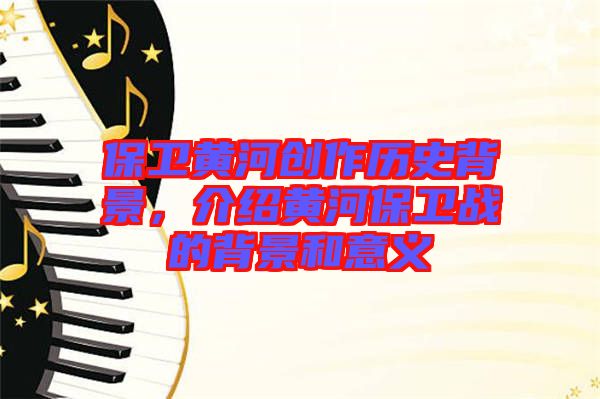 保衛(wèi)黃河創(chuàng)作歷史背景，介紹黃河保衛(wèi)戰(zhàn)的背景和意義