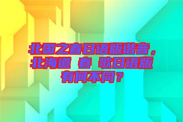 北國之春日語版諧音，北海道の春の歌日語版有何不同？