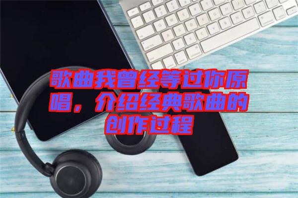 歌曲我曾經(jīng)等過你原唱，介紹經(jīng)典歌曲的創(chuàng)作過程