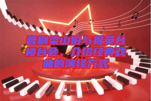 晉劇梁山伯與祝英臺樓臺會，介紹經(jīng)典戲曲的演繹方式