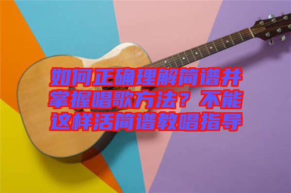 如何正確理解簡(jiǎn)譜并掌握唱歌方法？不能這樣活簡(jiǎn)譜教唱指導(dǎo)