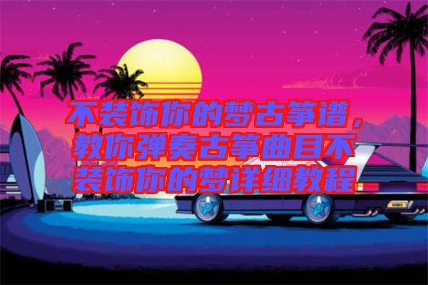不裝飾你的夢古箏譜，教你彈奏古箏曲目不裝飾你的夢詳細教程