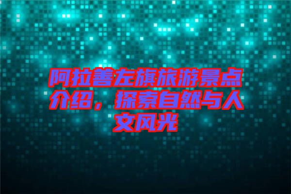 阿拉善左旗旅游景點介紹，探索自然與人文風光